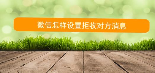 怎么拒收微信消息？教你微信拒絕接收對方信息的方法
